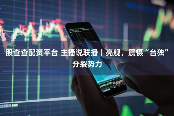 股查查配资平台 主播说联播丨亮舰，震慑“台独”分裂势力