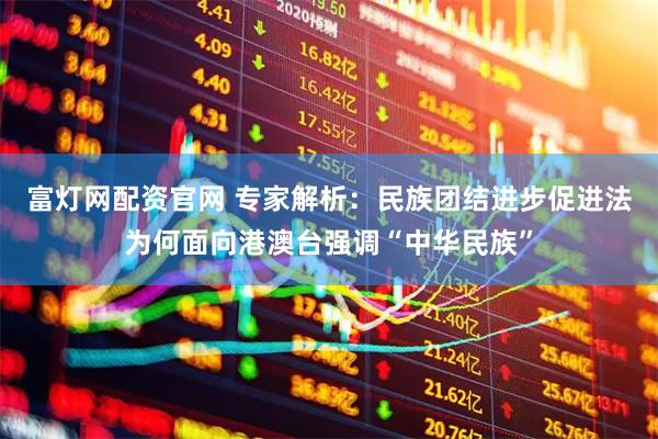 富灯网配资官网 专家解析：民族团结进步促进法为何面向港澳台强调“中华民族”