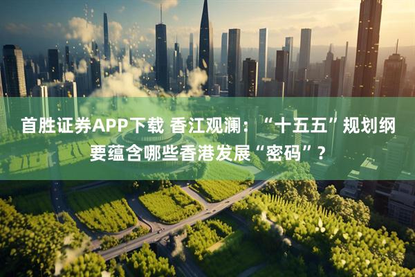 首胜证券APP下载 香江观澜：“十五五”规划纲要蕴含哪些香港发展“密码”？