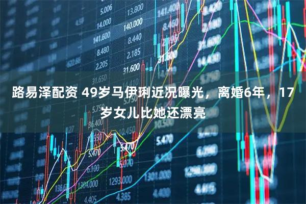 路易泽配资 49岁马伊琍近况曝光，离婚6年，17岁女儿比她还漂亮