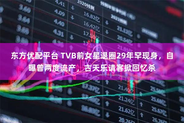 东方优配平台 TVB前女星退圈29年罕现身，自曝曾两度流产，古天乐请客掀回忆杀