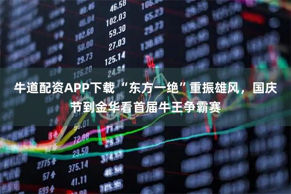 牛道配资APP下载 “东方一绝”重振雄风，国庆节到金华看首届牛王争霸赛
