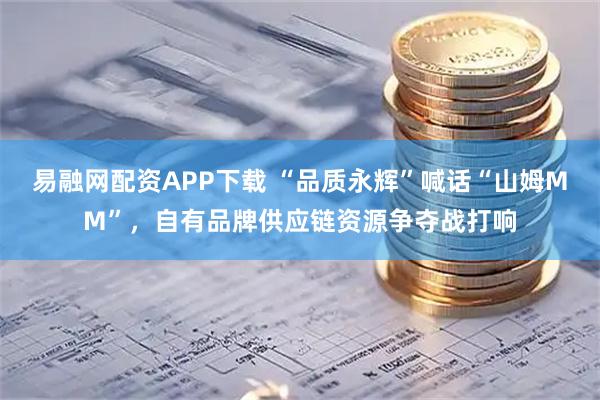 易融网配资APP下载 “品质永辉”喊话“山姆MM”，自有品牌供应链资源争夺战打响