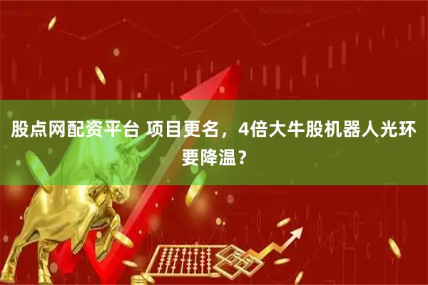 股点网配资平台 项目更名，4倍大牛股机器人光环要降温？