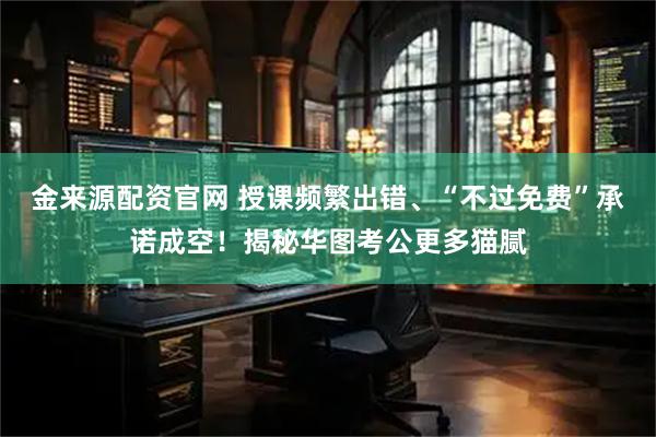 金来源配资官网 授课频繁出错、“不过免费”承诺成空！揭秘华图考公更多猫腻