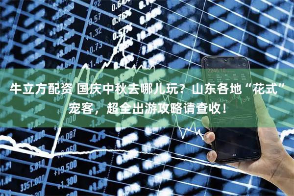 牛立方配资 国庆中秋去哪儿玩？山东各地“花式”宠客，超全出游攻略请查收！