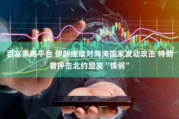 百富策略平台 伊朗继续对海湾国家发动攻击 特朗普抨击北约盟友“懦弱”