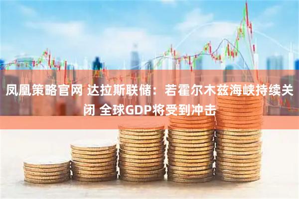凤凰策略官网 达拉斯联储：若霍尔木兹海峡持续关闭 全球GDP将受到冲击