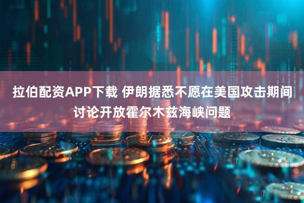 拉伯配资APP下载 伊朗据悉不愿在美国攻击期间讨论开放霍尔木兹海峡问题