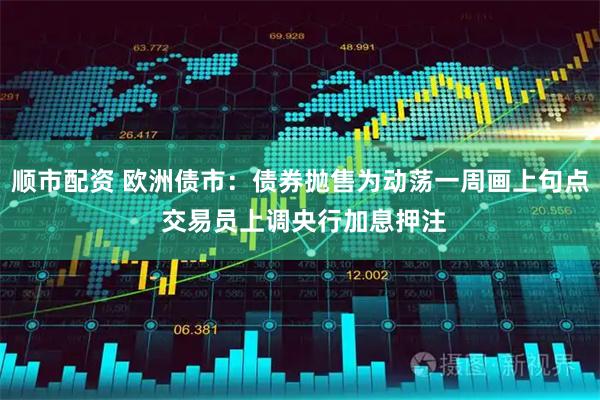 顺市配资 欧洲债市：债券抛售为动荡一周画上句点 交易员上调央行加息押注