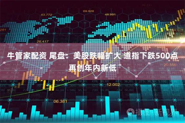 牛管家配资 尾盘：美股跌幅扩大 道指下跌500点再创年内新低