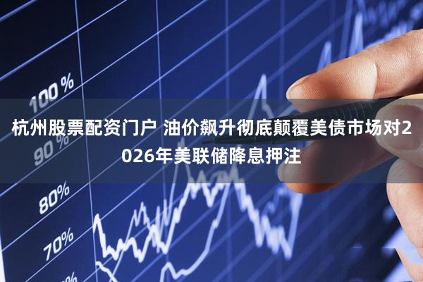 杭州股票配资门户 油价飙升彻底颠覆美债市场对2026年美联储降息押注