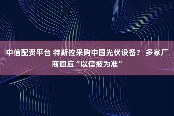 中信配资平台 特斯拉采购中国光伏设备？ 多家厂商回应“以信披为准”