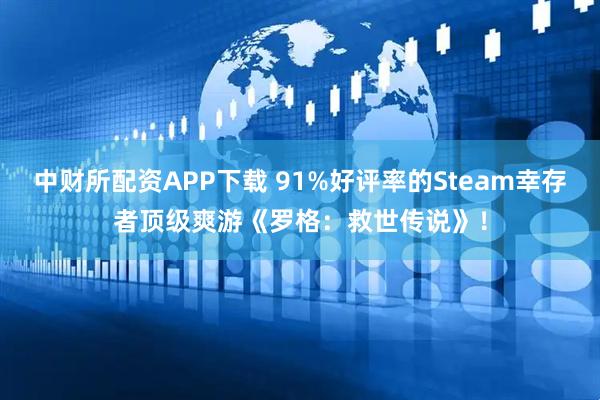 中财所配资APP下载 91%好评率的Steam幸存者顶级爽游《罗格：救世传说》！