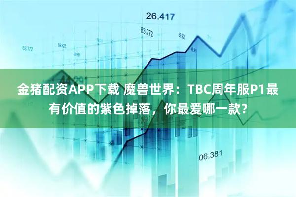 金猪配资APP下载 魔兽世界：TBC周年服P1最有价值的紫色掉落，你最爱哪一款？
