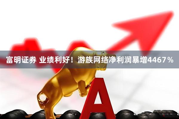 富明证券 业绩利好！游族网络净利润暴增4467％