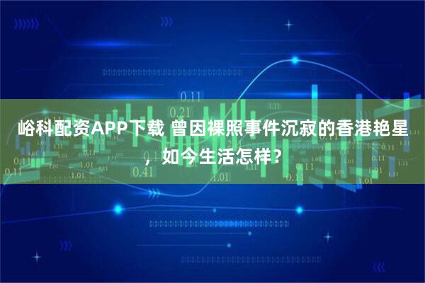 峪科配资APP下载 曾因裸照事件沉寂的香港艳星，如今生活怎样？
