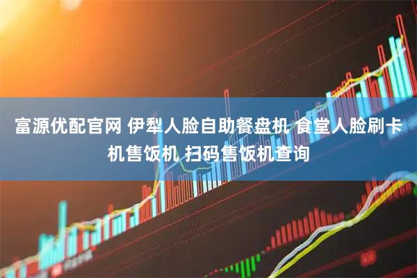 富源优配官网 伊犁人脸自助餐盘机 食堂人脸刷卡机售饭机 扫码售饭机查询