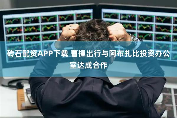 砖石配资APP下载 曹操出行与阿布扎比投资办公室达成合作