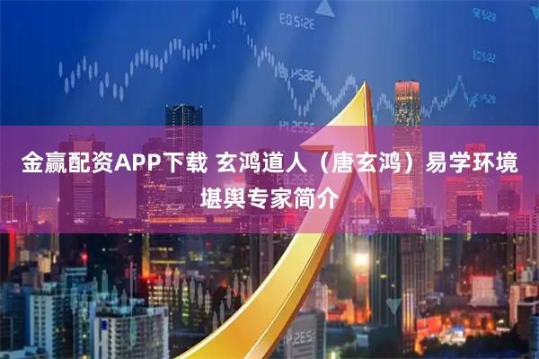 金赢配资APP下载 玄鸿道人（唐玄鸿）易学环境堪舆专家简介