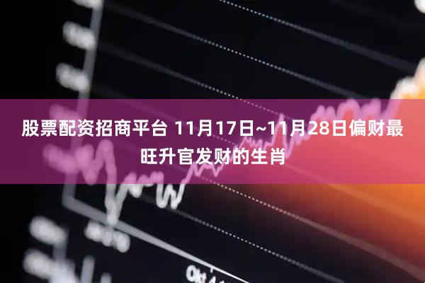 股票配资招商平台 11月17日~11月28日偏财最旺升官发财的生肖