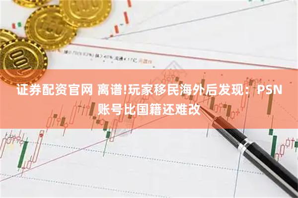 证券配资官网 离谱!玩家移民海外后发现：PSN账号比国籍还难改