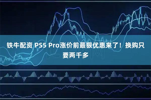 铁牛配资 PS5 Pro涨价前最狠优惠来了！换购只要两千多