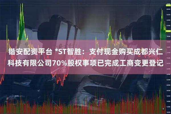 锴安配资平台 *ST智胜：支付现金购买成都兴仁科技有限公司70%股权事项已完成工商变更登记