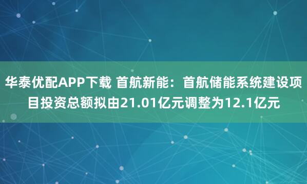 华泰优配APP下载 首航新能：首航储能系统建设项目投资总额拟由21.01亿元调整为12.1亿元