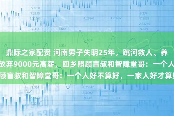 鼎际之家配资 河南男子失明25年，跳河救人、养大4个孩子，27岁侄女放弃9000元高薪，回乡照顾盲叔和智障堂哥：一个人好不算好，一家人好才算好！