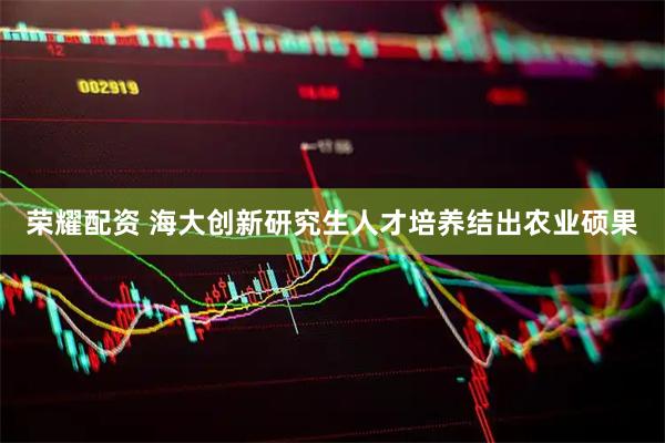 荣耀配资 海大创新研究生人才培养结出农业硕果