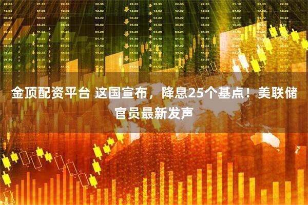 金顶配资平台 这国宣布，降息25个基点！美联储官员最新发声