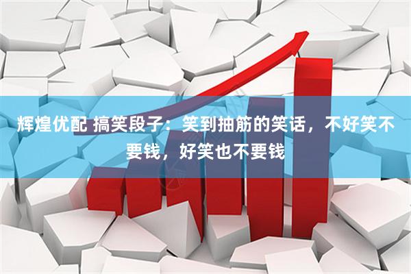 辉煌优配 搞笑段子：笑到抽筋的笑话，不好笑不要钱，好笑也不要钱