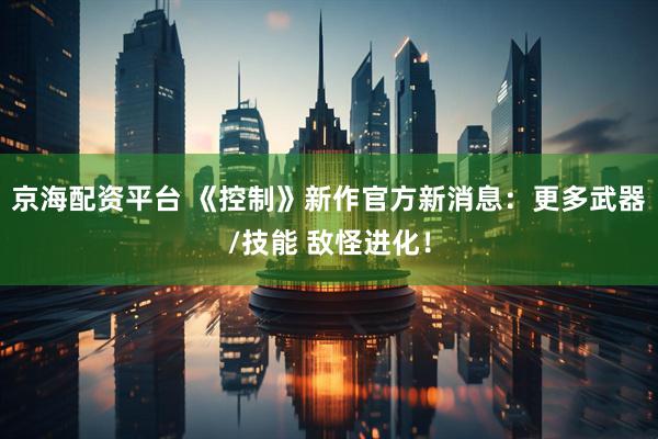 京海配资平台 《控制》新作官方新消息：更多武器/技能 敌怪进化！