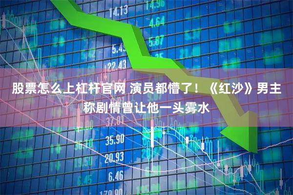 股票怎么上杠杆官网 演员都懵了！《红沙》男主称剧情曾让他一头雾水