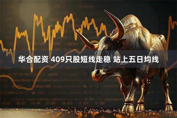 华合配资 409只股短线走稳 站上五日均线