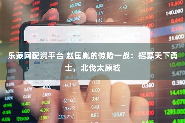 乐蒙网配资平台 赵匡胤的惊险一战：招募天下勇士，北伐太原城