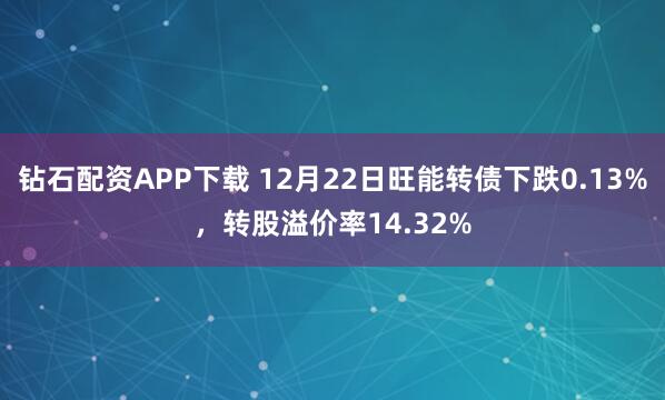 钻石配资APP下载 12月22日旺能转债下跌0.13%，转股溢价率14.32%