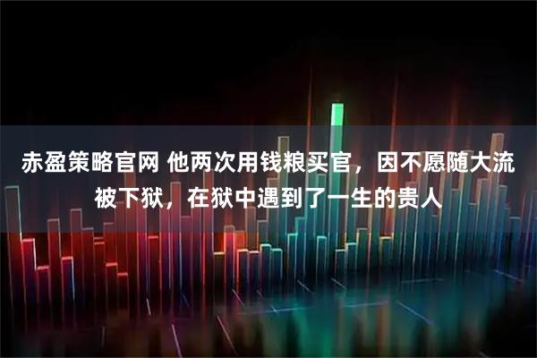 赤盈策略官网 他两次用钱粮买官，因不愿随大流被下狱，在狱中遇到了一生的贵人