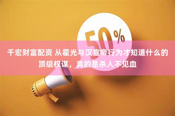 千宏财富配资 从霍光与汉宣帝行为才知道什么的顶级权谋，真的是杀人不见血