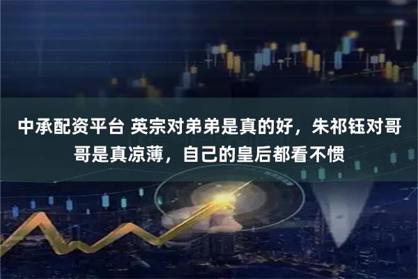 中承配资平台 英宗对弟弟是真的好，朱祁钰对哥哥是真凉薄，自己的皇后都看不惯