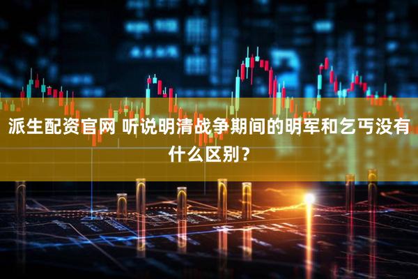 派生配资官网 听说明清战争期间的明军和乞丐没有什么区别？