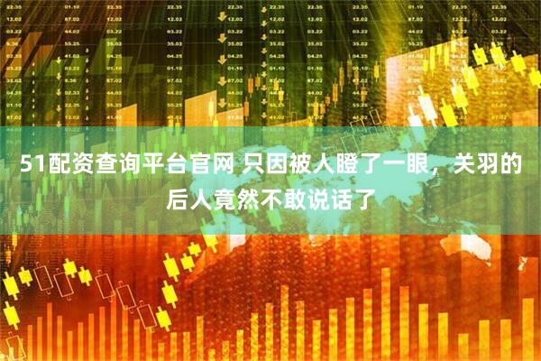 51配资查询平台官网 只因被人瞪了一眼，关羽的后人竟然不敢说话了