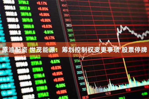 原油配资 世茂能源：筹划控制权变更事项 股票停牌