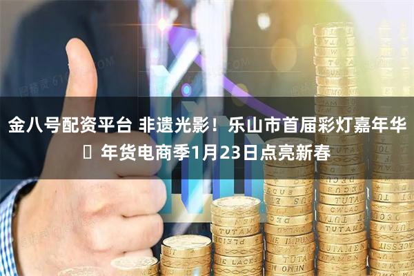 金八号配资平台 非遗光影！乐山市首届彩灯嘉年华・年货电商季1月23日点亮新春
