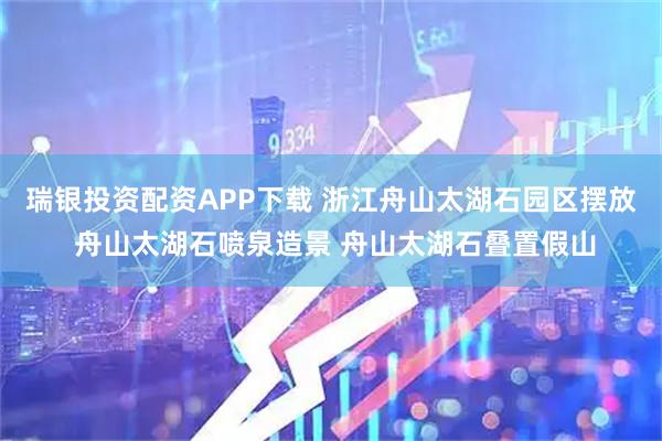 瑞银投资配资APP下载 浙江舟山太湖石园区摆放 舟山太湖石喷泉造景 舟山太湖石叠置假山