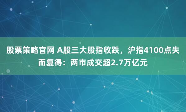 股票策略官网 A股三大股指收跌，沪指4100点失而复得：两市成交超2.7万亿元