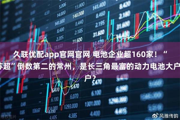 久联优配app官网官网 电池企业超160家！“苏超”倒数第二的常州，是长三角最富的动力电池大户？
