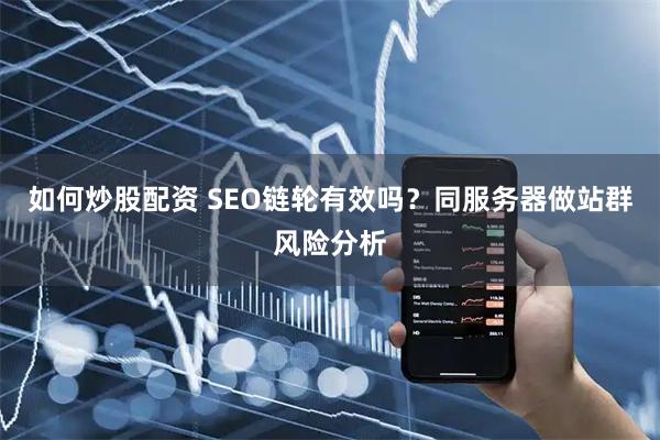 如何炒股配资 SEO链轮有效吗？同服务器做站群风险分析