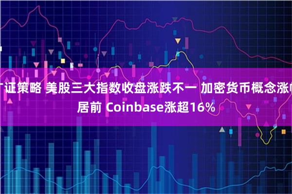 广证策略 美股三大指数收盘涨跌不一 加密货币概念涨幅居前 Coinbase涨超16%